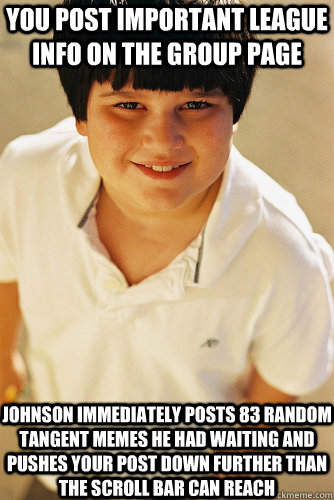 you post important league info on the group page Johnson immediately posts 83 random tangent memes he had waiting and pushes your post down further than the scroll bar can reach  Annoying Childhood Friend