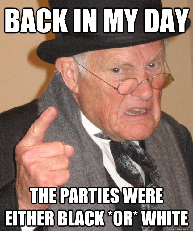 back in my day The parties were either black *or* white - back in my day The parties were either black *or* white  back in my day
