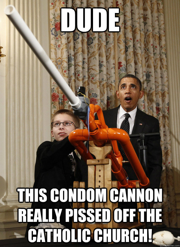 DUDE This condom cannon really pissed off the Catholic Church! - DUDE This condom cannon really pissed off the Catholic Church!  OMG Obama