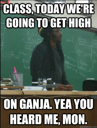 Class, today we're going to get high on ganja. Yea you heard me, mon.  Rasta Science Teacher