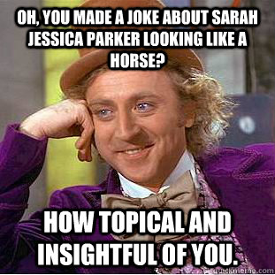 Oh, you made a joke about Sarah Jessica Parker looking like a Horse? How topical and insightful of you.  Condescending Wonka