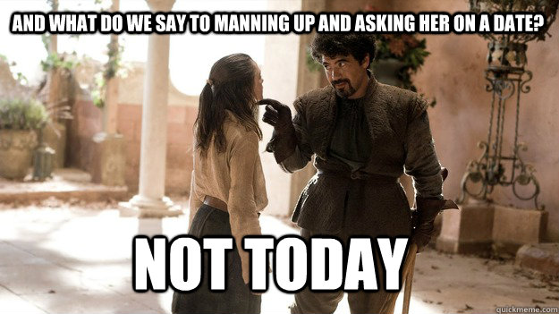 And what do we say to manning up and asking her on a date? Not Today  Arya not today