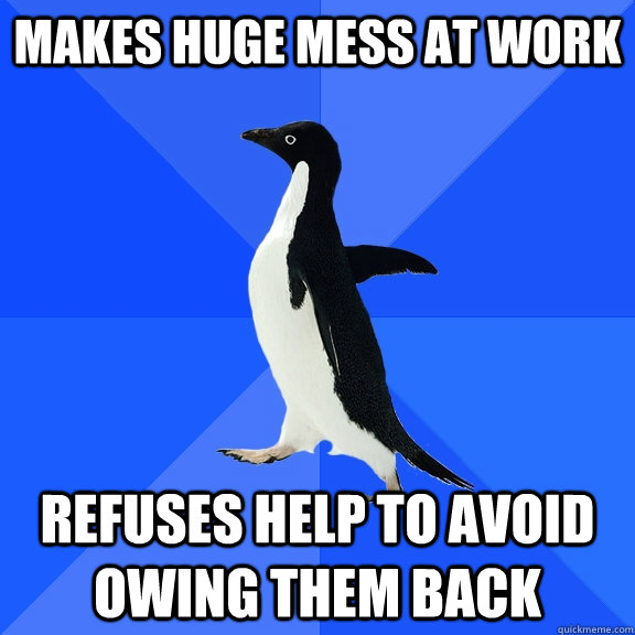 makes huge mess at work refuses help to avoid owing them back  Socially Awkward Penguin