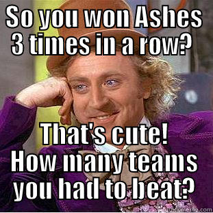 SO YOU WON ASHES 3 TIMES IN A ROW?  THAT'S CUTE! HOW MANY TEAMS YOU HAD TO BEAT? Condescending Wonka