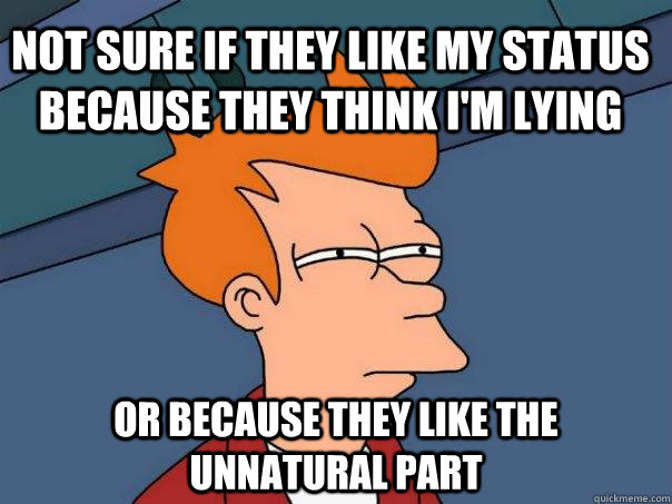 Not sure if they like my status because they think I'm lying or because they like the unnatural part  Futurama Fry
