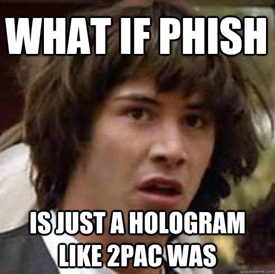 What if Phish Is just a hologram like 2pac was - What if Phish Is just a hologram like 2pac was  conspiracy keanu