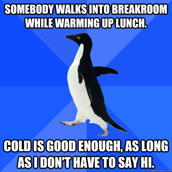 Somebody walks into breakroom while warming up lunch.  Cold is good enough, as long as I don't have to say hi.   Socially Awkward Penguin