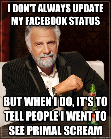 I don't always update my facebook status but when I do, it's to tell people I went to see Primal Scream  The Most Interesting Man In The World