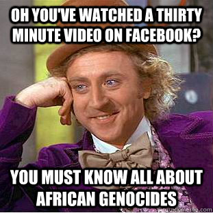 Oh you've watched a thirty minute video on Facebook? You must know all about African Genocides  Condescending Wonka