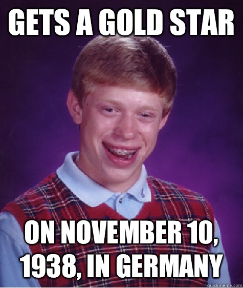 Gets a gold star On November 10, 1938, in Germany  Bad Luck Brian