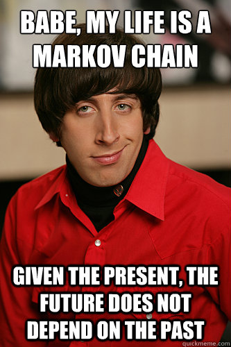 babe, my life is a markov chain given the present, the future does not depend on the past - babe, my life is a markov chain given the present, the future does not depend on the past  Howard Wolowitz