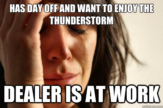 has day off and want to enjoy the thunderstorm dealer is at work  First World Problems