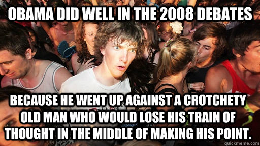 Obama did well in the 2008 Debates Because he went up against a crotchety old man who would lose his train of thought in the middle of making his point.  Sudden Clarity Clarence
