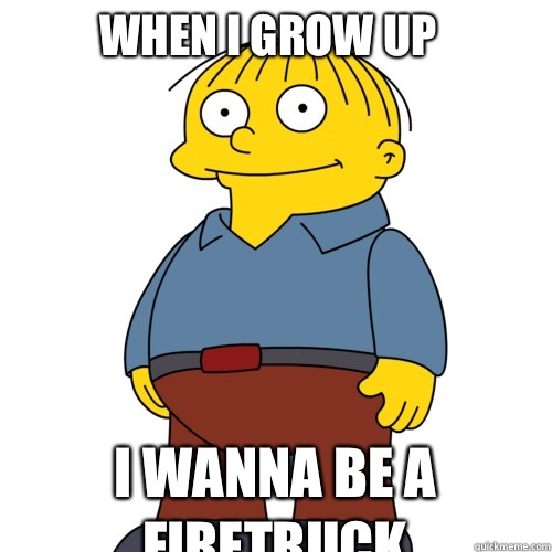 When I grow up I wanna be a firetruck   Ralph Wiggum