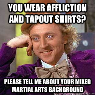 You wear affliction and tapout shirts? Please tell me about your mixed martial arts background  Condescending Wonka