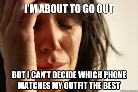 I'm about to go out But I can't decide which phone matches my outfit the best  First World Problems