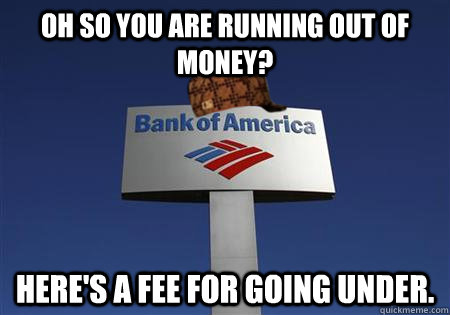 Oh so you are running out of money? Here's a fee for going under.  Scumbag bank of america