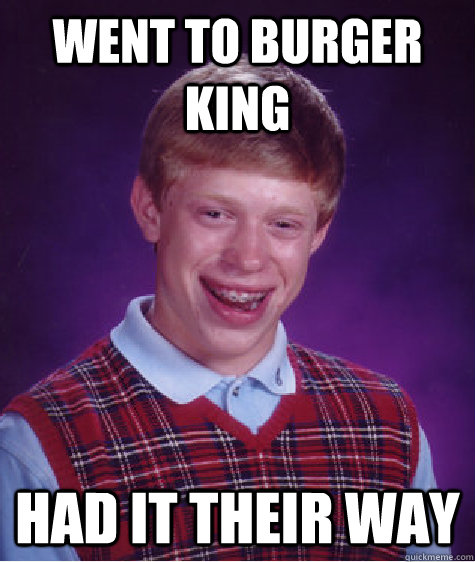 Went to burger king Had it their way  Bad Luck Brian