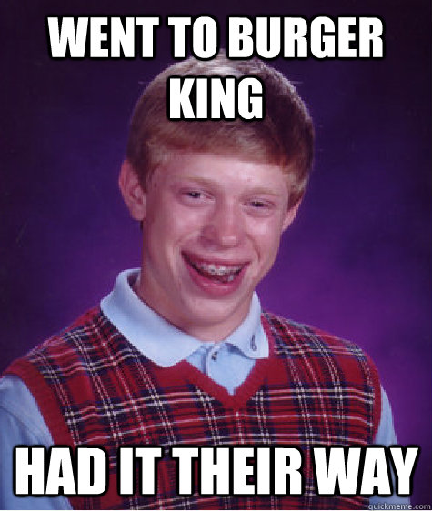 Went to burger king Had it their way - Went to burger king Had it their way  Bad Luck Brian