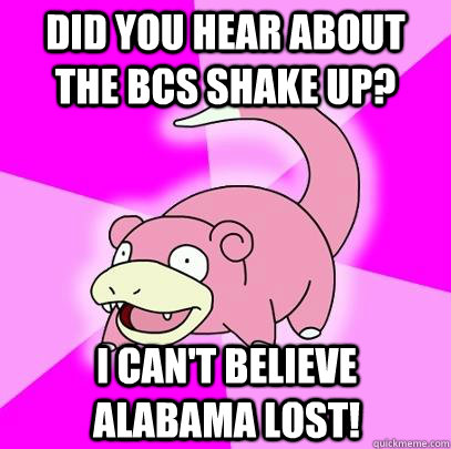 Did you hear about the BCS shake up? I can't believe alabama lost!  Slowpoke