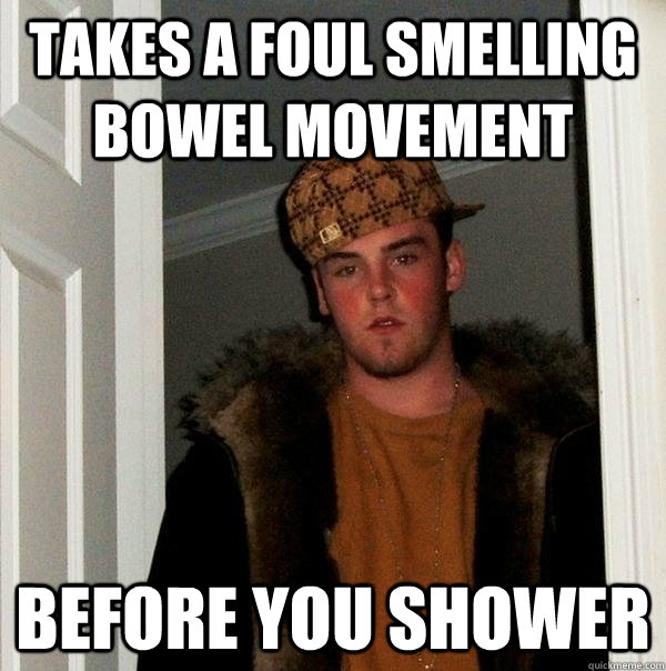 takes a foul smelling Bowel Movement before you shower  Scumbag Steve
