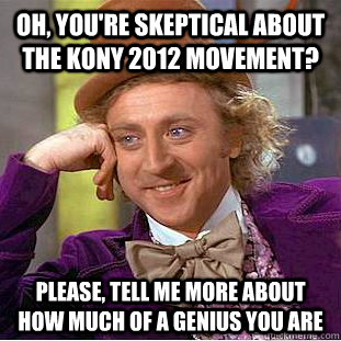 Oh, you're skeptical about the kony 2012 movement? Please, tell me more about how much of a genius you are - Oh, you're skeptical about the kony 2012 movement? Please, tell me more about how much of a genius you are  Condescending Wonka