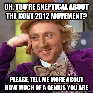 Oh, you're skeptical about the kony 2012 movement? Please, tell me more about how much of a genius you are  Condescending Wonka
