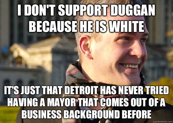 I don't support Duggan because he is white It's just that Detroit has never tried having a mayor that comes out of a business background before  White Entrepreneurial Guy