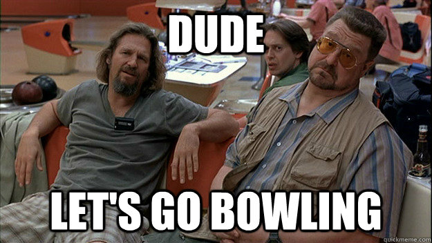 DUDE Let's go bowling  