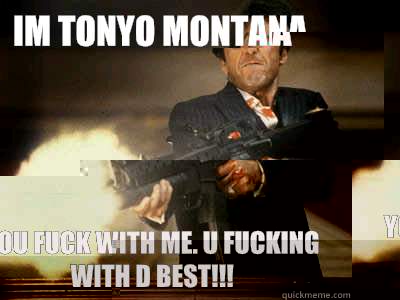Im tonyo montana You fuck with me. u fucking with d best!!!  