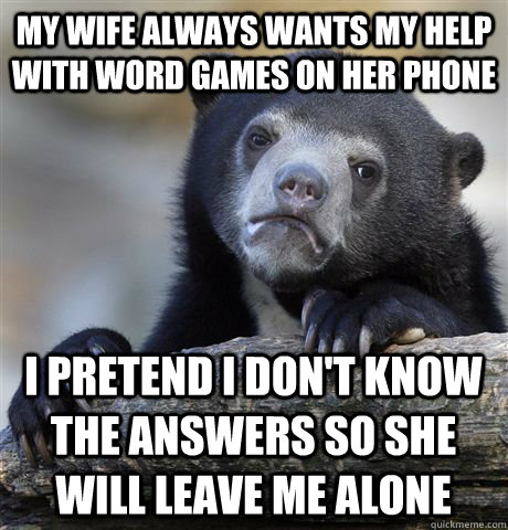 my wife always wants my help with word games on her phone i pretend i don't know the answers so she will leave me alone  Confession Bear