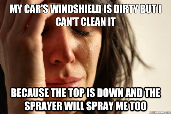 my car's windshield is dirty but i can't clean it
 because the top is down and the sprayer will spray me too  First World Problems