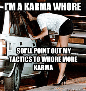 I'm a karma whore  soi'll point out my tactics to whore more karma  Karma Whore
