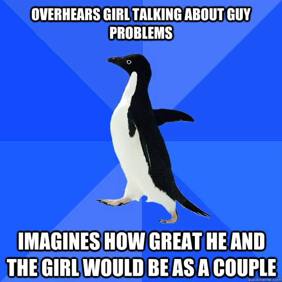 overHears girl talking about guy problems Imagines how great he and the girl would be as a couple    Socially Awkward Penguin