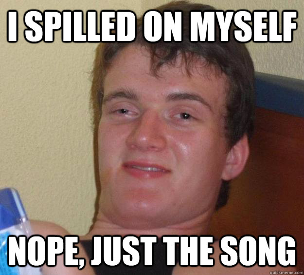 I spilled on myself Nope, just the song - I spilled on myself Nope, just the song  10 Guy