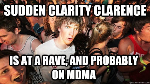 sudden clarity clarence  is at a rave, and probably on mdma  Sudden Clarity Clarence