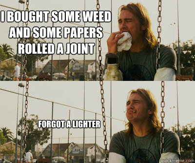 I bought some weed
and some papers
rolled a joint forgot a lighter  First World Stoner Problems