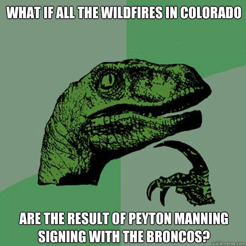 what if all the wildfires in colorado are the result of peyton manning signing with the broncos?  Philosoraptor