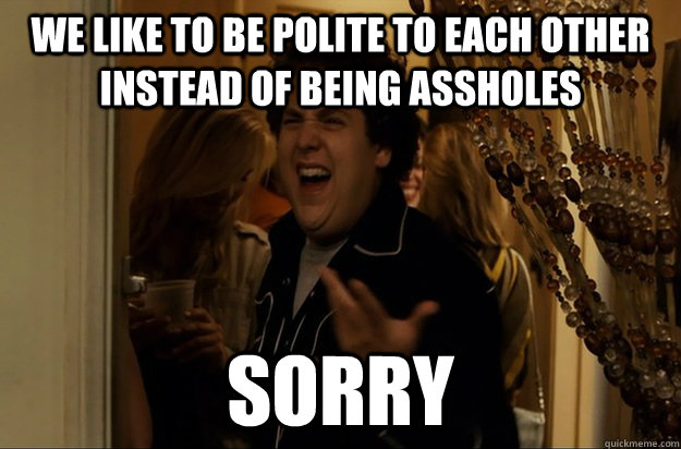 We like to be polite to each other instead of being assholes sorry - We like to be polite to each other instead of being assholes sorry  Fuck Me, Right