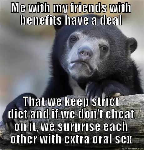 ME WITH MY FRIENDS WITH BENEFITS HAVE A DEAL THAT WE KEEP STRICT DIET AND IF WE DON'T CHEAT ON IT, WE SURPRISE EACH OTHER WITH EXTRA ORAL SEX Confession Bear