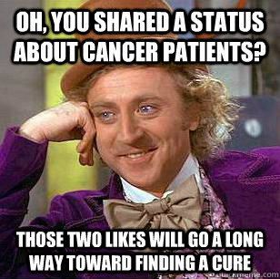 Oh, You shared a status about cancer patients? Those two likes will go a long way toward finding a cure  Condescending Wonka