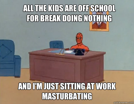All the kids are off school for break doing nothing And i'm just sitting at work masturbating  masturbating spiderman