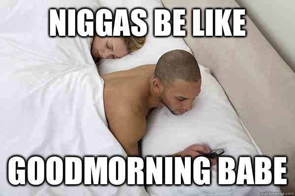 Niggas be like Goodmorning babe - Niggas be like Goodmorning babe  Niggas be like