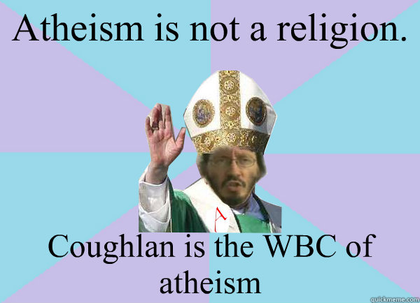 Atheism is not a religion. Coughlan is the WBC of atheism  