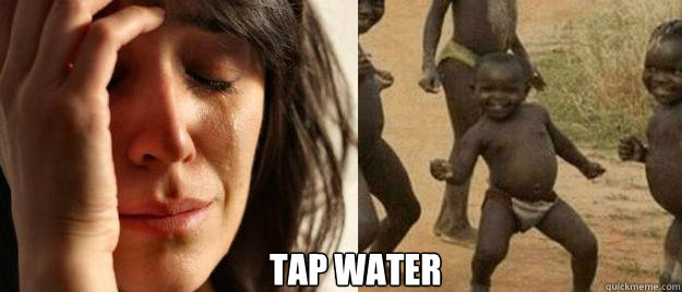  TAP WATER  -  TAP WATER   First World Problems  Third World Success