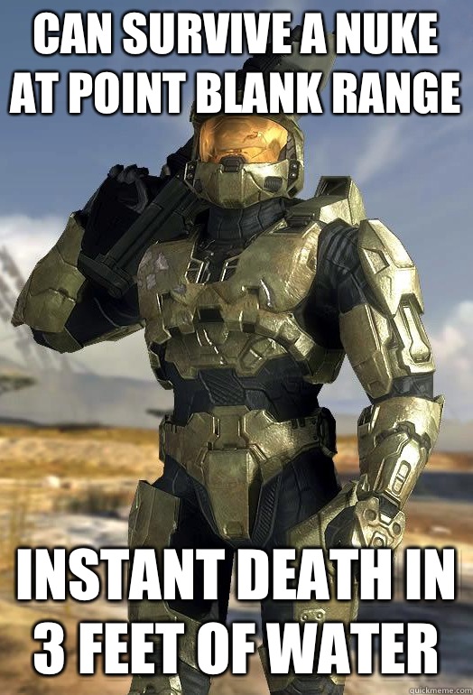 Can survive a nuke at point blank range Instant death in 3 feet of water  Master Chief