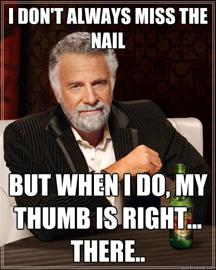 I don't always miss the nail but when I do, my thumb is right... there..  The Most Interesting Man In The World