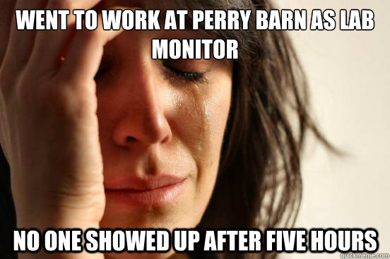 Went to work at Perry Barn as Lab Monitor No one showed up after five hours  First World Problems