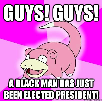 GUYS! guys! a black man has just been elected president!  Slowpoke
