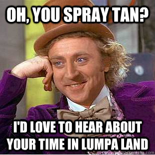 oh, you spray tan? I'd love to hear about your time in lumpa land  Psychotic Willy Wonka